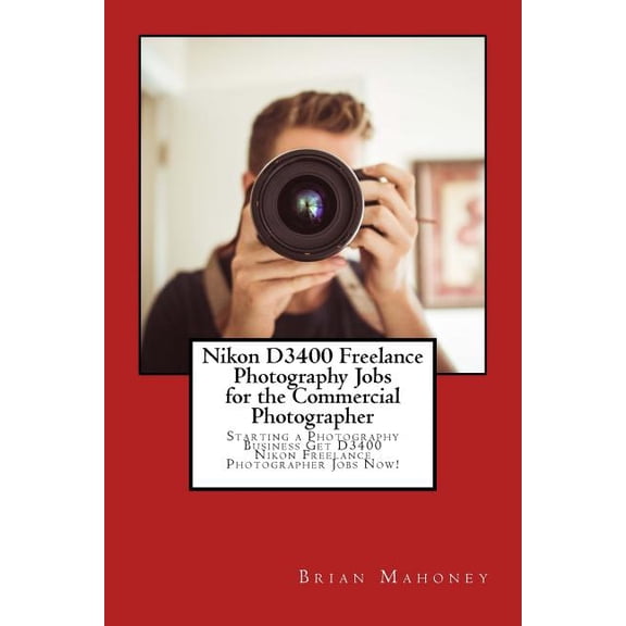 Nikon D3400 Freelance Photography Jobs for the Commercial Photographer: Starting a Photography Business Get D3400 Nikon Freelance Photographer Jobs Now!  Paperback  1974471063 9781974471065 Brian Maho