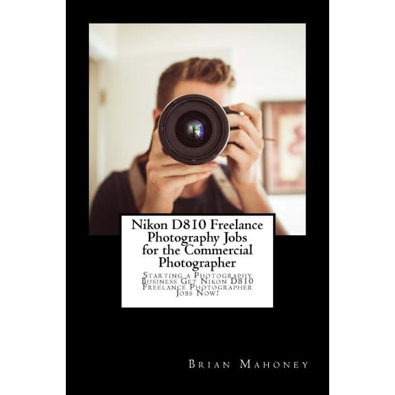 Nikon D810 Freelance Photography Jobs for the Commercial Photographer: Starting a Photography Business Get Nikon D810 Fr, (Paperback)