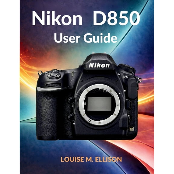 Nikon D850 User Guide: Ultimate step by step manual for troubleshooting DSLR settings, calibrating autofocus, and master, (Paperback)