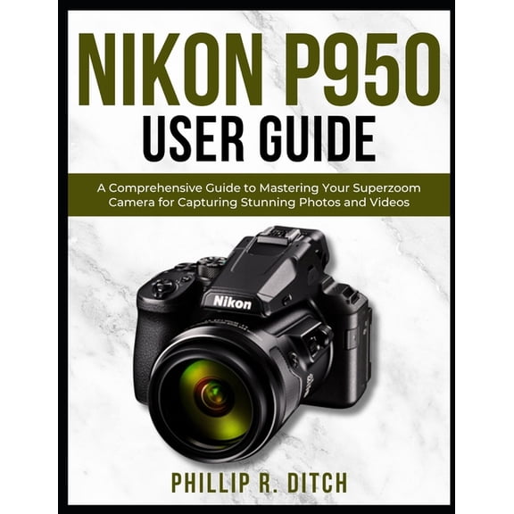 Nikon P950 User Guide: A Comprehensive Guide to Mastering Your Superzoom Camera for Capturing Stunning Photos and Videos, (Paperback)