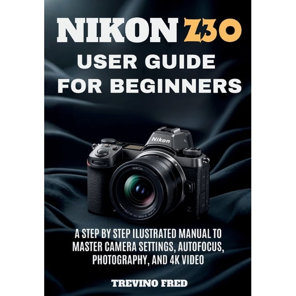 Nikon Z30 User Guide for Beginners: A Step by Step Ilustrated Manual to Master Camera Settings, Autofocus, Photography, , (Paperback)