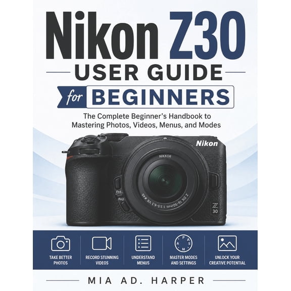 Nikon Z30 User Guide for Beginners: The Complete Beginner's Handbook to Mastering Photos, Videos, Menus, and Modes, (Paperback)