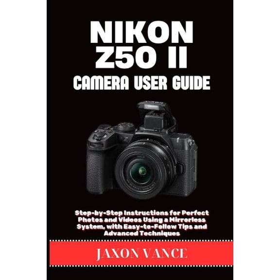 Nikon Z50 II Camera User Guide: Step-by-Step Instructions for Perfect Photos and Videos Using a Mirrorless System, with , (Paperback)