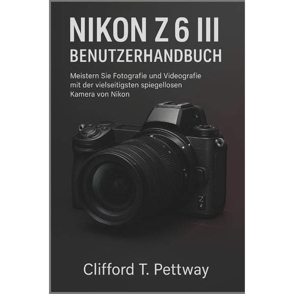 Nikon Z6 III Benutzerhandbuch: Meistern Sie Fotografie und Videografie mit der vielseitigsten spiegellosen Kamera von Ni, (Paperback)