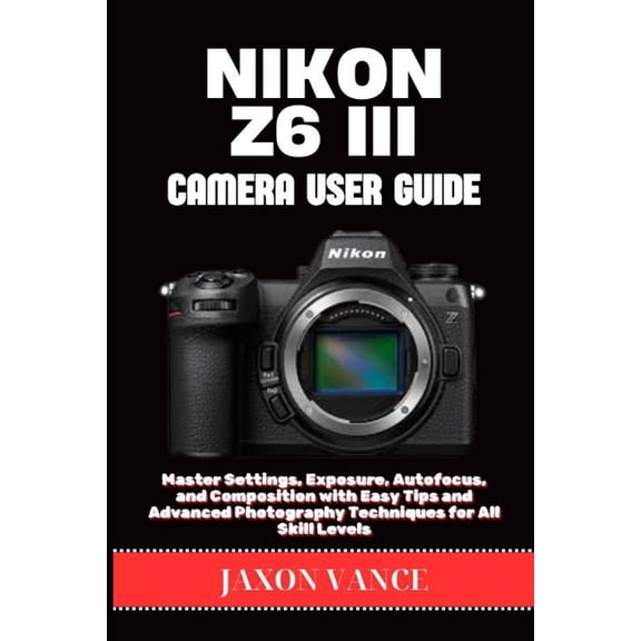 Nikon Z6 III Camera User Guide: Master Settings, Exposure, Autofocus, and Composition with Easy Tips and Advanced Photog, (Paperback)