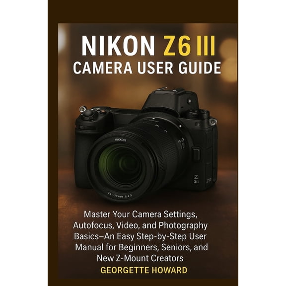 Nikon Z6 III Camera User Guide: Master Your Camera Settings, Autofocus, Video, and Photography Basics-An Easy Step-by-St, (Paperback)