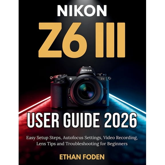 Nikon Z6 III User Guide 2026: Easy Setup Steps, Autofocus Settings, Video Recording, Lens Tips and Troubleshooting for B, (Paperback)