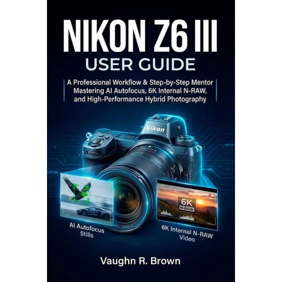 Nikon Z6 III User Guide: A Professional Workflow & Step-by-Step Mentor for Mastering AI Autofocus, 6K Internal N-RAW, (Paperback)