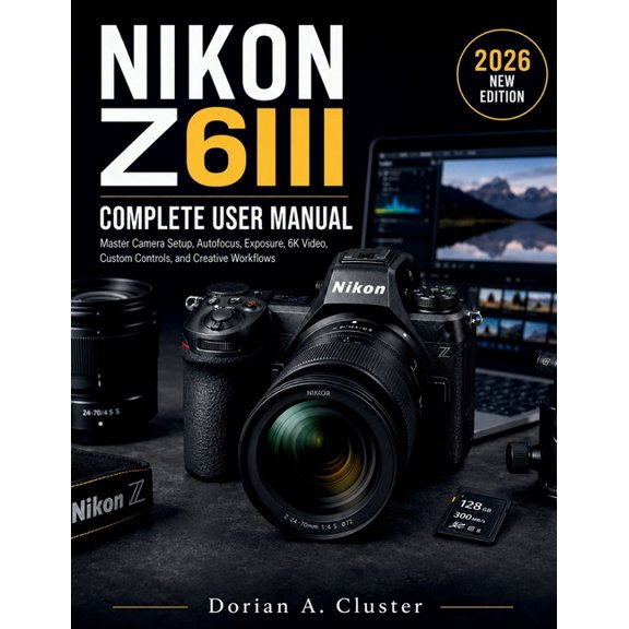 Nikon Z6iii Complete User Manual: Master Camera Setup, Autofocus, Exposure, 6K Video, Custom Controls, and Creative Work, (Paperback)