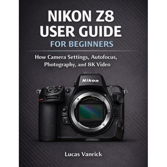 Nikon Z8 User Guide for Beginners: How Camera Settings, Autofocus, Photography, and 8K Video Work, (Paperback)
