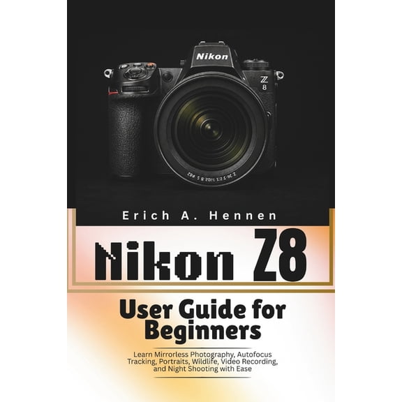 Nikon Z8 User Guide for Beginners: Learn Mirrorless Photography, Autofocus Tracking, Portraits, Wildlife, Video Recordin, (Paperback)