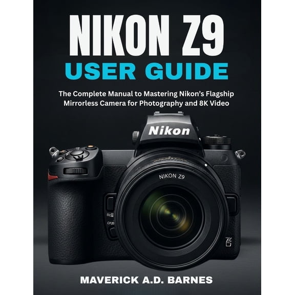 Nikon Z9 User Guide: The Complete Manual to Mastering Nikon's Flagship Mirrorless Camera for Photography and 8K Video, (Paperback)