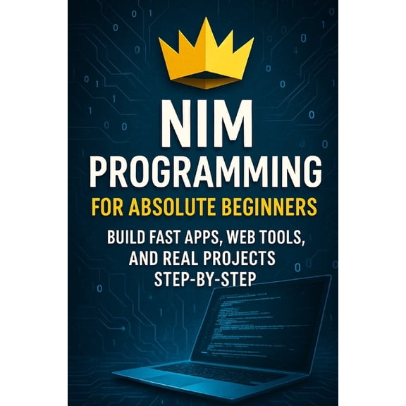 Nim Programming for Absolute Beginners: Build Fast Apps, Web Tools, and Real Projects Step-by-Step, (Paperback)