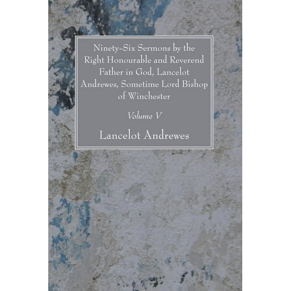 Ninety-Six Sermons by the Right Honourable and Reverend Father in God, Lancelot Andrewes, Sometime Lord Bishop of Winchester, Vol. V (Paperback)