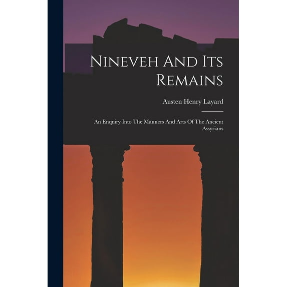 Nineveh And Its Remains: An Enquiry Into The Manners And Arts Of The Ancient Assyrians, (Paperback)