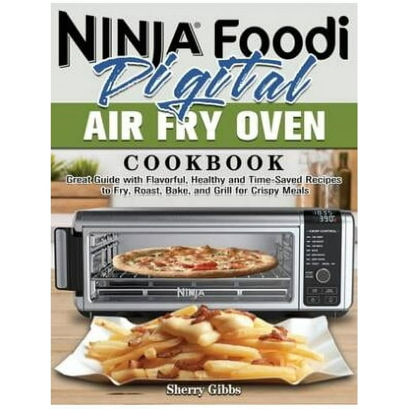 Ninja Foodi Digital Air Fry Oven Cookbook : Great Guide with Flavorful, Healthy and Time-Saved Recipes to Fry, Roast, Bake, and Grill for Crispy Meals