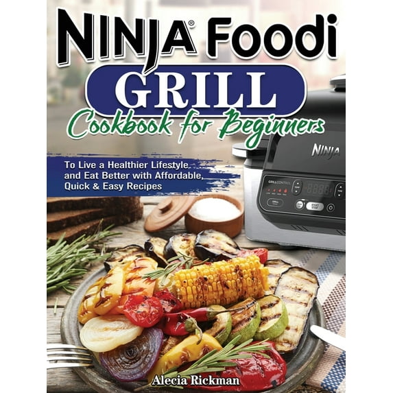 Ninja Foodi Grill Cookbook for Beginners: To Live a Healthier Lifestyle and Eat Better with Affordable, Quick & Easy Rec