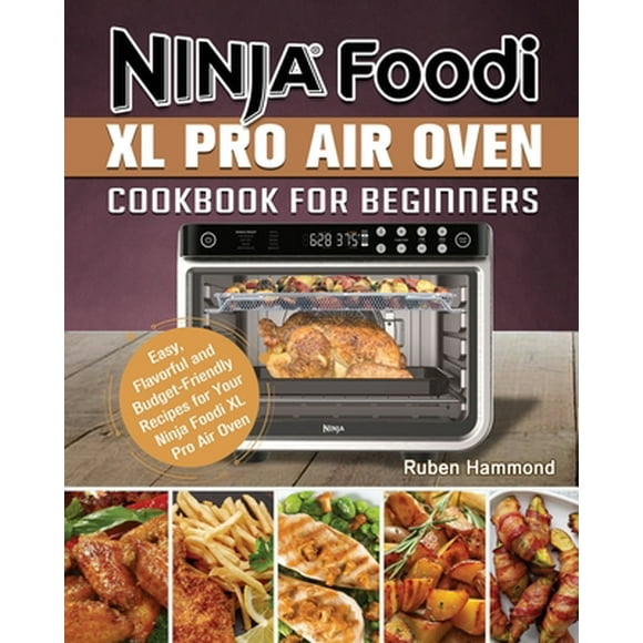 Ninja Foodi XL Pro Air Oven Cookbook For Beginners : Easy, Flavorful and Budget-Friendly Recipes for Your Ninja Foodi XL Pro Air Oven