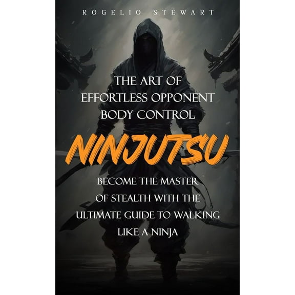 Ninjutsu: The Art of Effortless Opponent Body Control (Become the Master of Stealth with the Ultimate Guide to Walking L, (Paperback)
