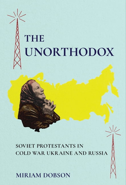 Niu Slavic, East European, and Eurasian The Unorthodox: Soviet Protestants in Cold War Ukraine and Russia, (Hardcover)