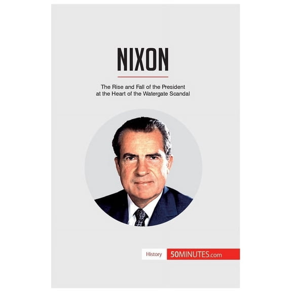 Nixon: The Rise and Fall of the President at the Heart of the Watergate Scandal, (Paperback)