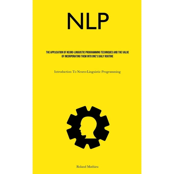 Nlp: The Application Of Neuro-Linguistic Programming Techniques And The Value Of Incorporating Them Into One's Daily Rou, (Paperback)