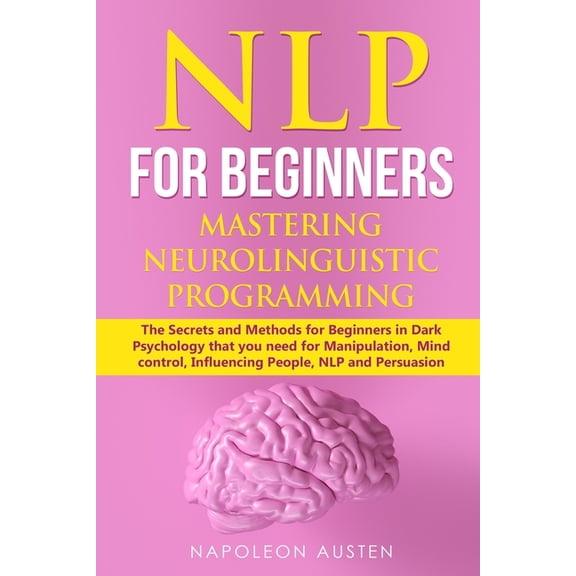 NLP FOR BEGINNERS MASTERING NEURO-LINGUISTIC PROGRAMMING: The Secrets and Methods for Beginners in Dark Psychology that you need for Manipulation, Mind control, Influencing People, NLP and 1689343710