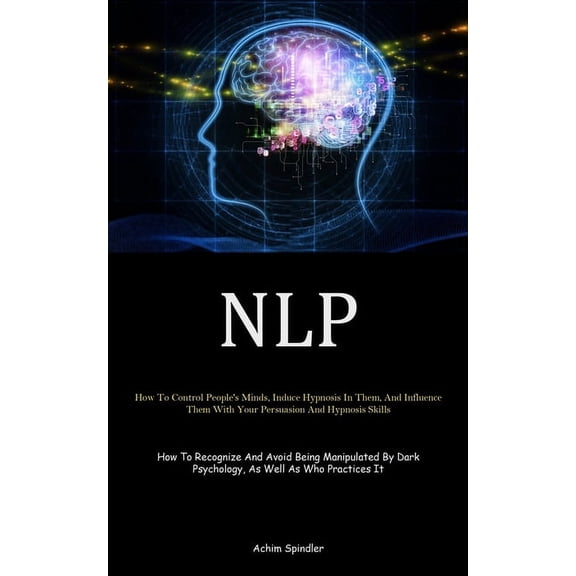 Nlp: How To Control People's Minds, Induce Hypnosis In Them, And Influence Them With Your Persuasion And Hypnosis Skills, (Paperback)