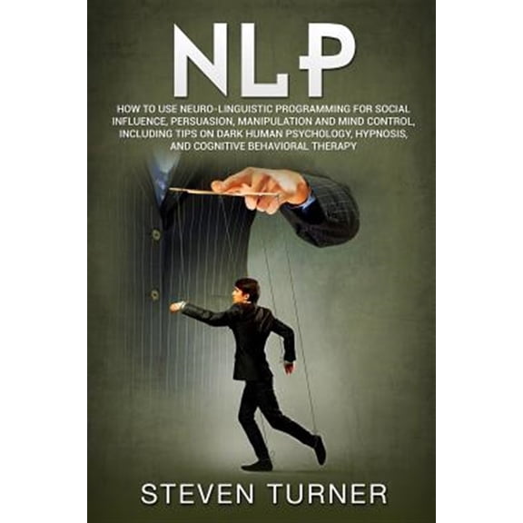 Nlp: How to Use Neuro-Linguistic Programming for Social Influence, Persuasion, Manipulation and Mind (Paperback) by Steven Turner