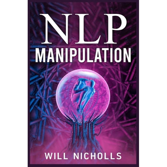 Nlp Manipulation: How to Master the Art of Neuro-Linguistic Programming to Influence and Control People (2023 Guide for , (Paperback)