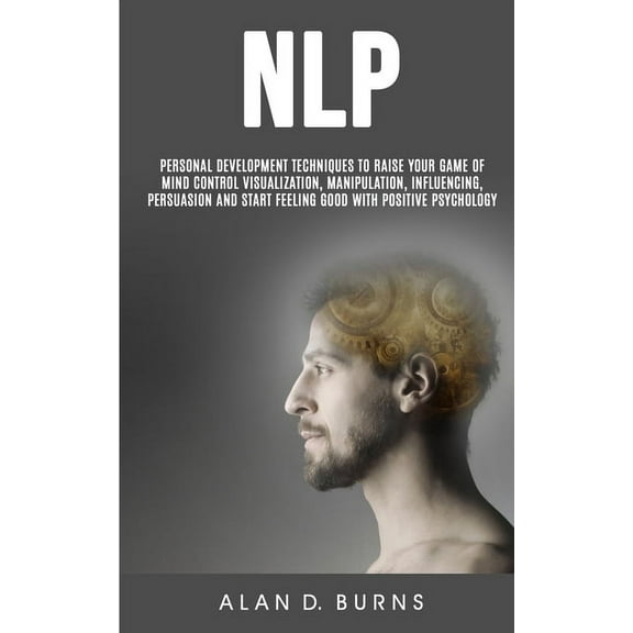 Nlp: Personal Development Techniques to Raise Your Game of Mind Control Visualization, Manipulation, Influencing, persua, (Paperback)