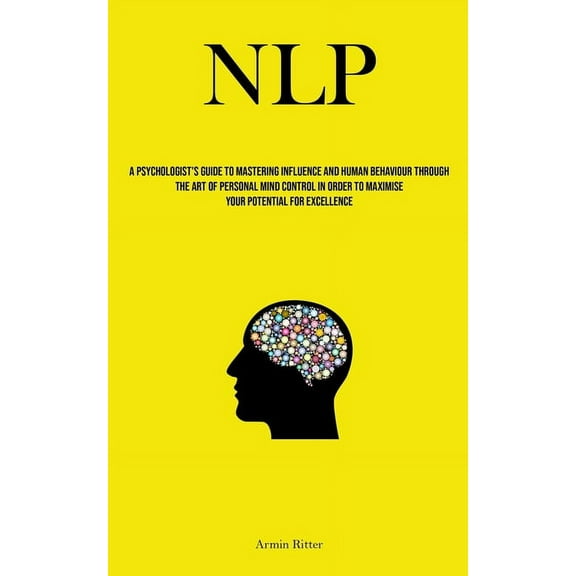 Nlp: A Psychologist's Guide To Mastering Influence And Human Behaviour Through The Art Of Personal Mind Control In Order, (Paperback)
