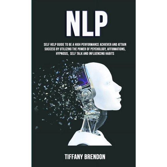 Nlp: Self Help Guide To Be A High Performance Achiever And Attain Success By Utilizing The Power Of Psychology, Affirmat, (Paperback)