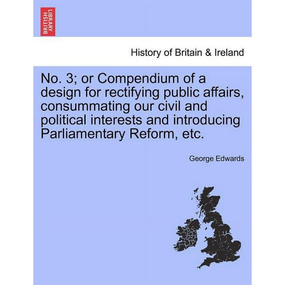 No. 3; Or Compendium of a Design for Rectifying Public Affairs, Consummating Our Civil and Political Interests and Introducing Parliamentary Reform, Etc. (Paperback)