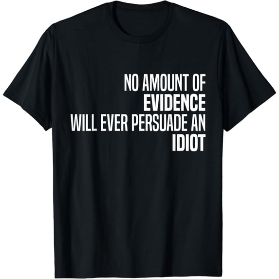 No Amount Of Evidence Will Ever Persuade An Idiot Funny T-Shirt