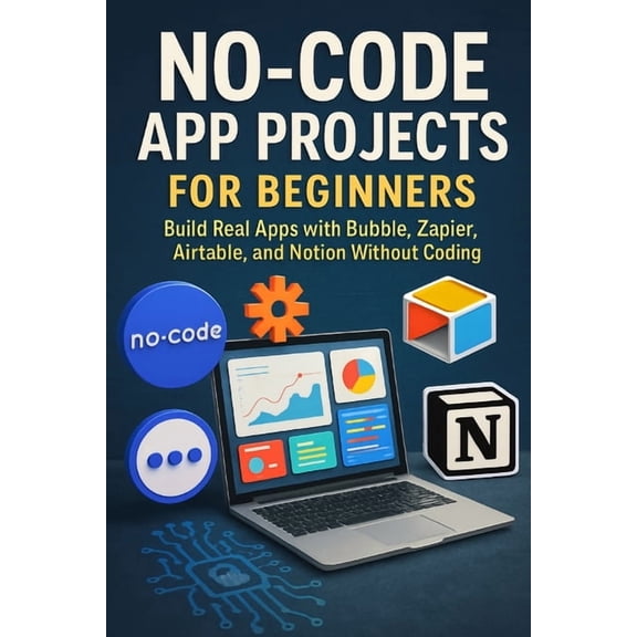 No-Code App Projects for Beginners: Build Real Apps with Bubble, Zapier, Airtable, and Notion Without Coding, (Paperback)