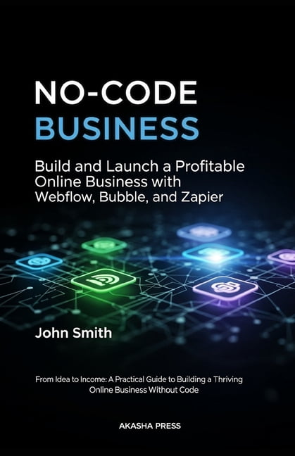 No-Code Business: Build and Launch a Profitable Online Business with Webflow, Bubble, and Zapier: From Idea to Income: A, (Paperback)