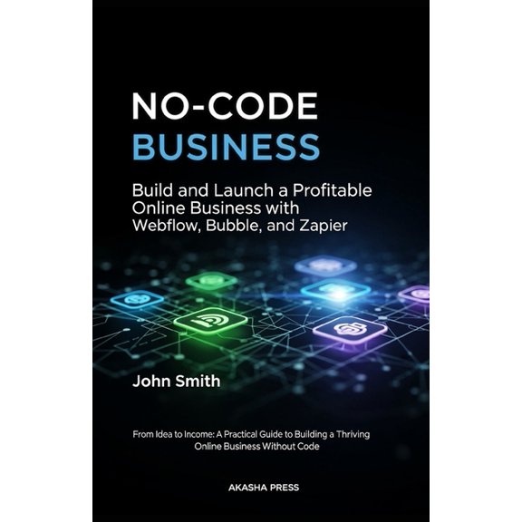 No-Code Business: Build and Launch a Profitable Online Business with Webflow, Bubble, and Zapier: From Idea to Income: A, (Paperback)