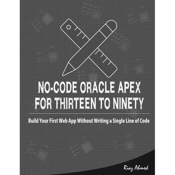 No-Code Oracle APEX For Thirteen To Ninety: Build Your First Web App without Writing a Single Line of Code (Paperback)