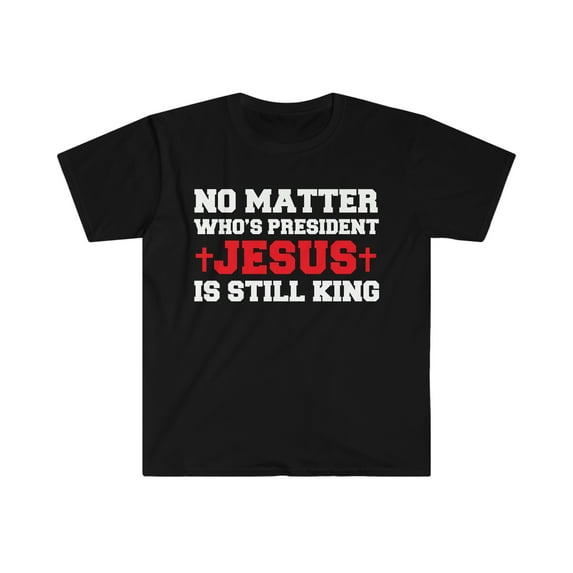 No Matter who is President Jesus is still King Unisex T-shirt S-3XL Christ