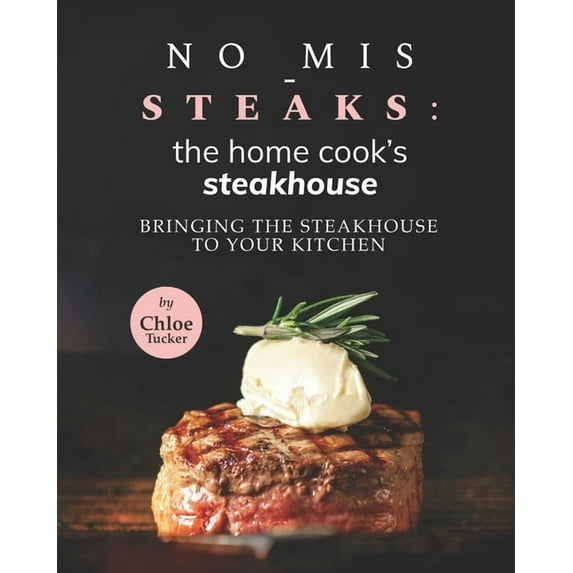 No Mis-Steaks: The Home Cook's Steakhouse: Bringing the Steakhouse to Your Kitchen (Paperback) by Chloe Tucker