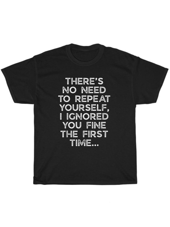 No Need Repeat Yourself I Ignored You Saying Unisex Gift New T-Shirt
