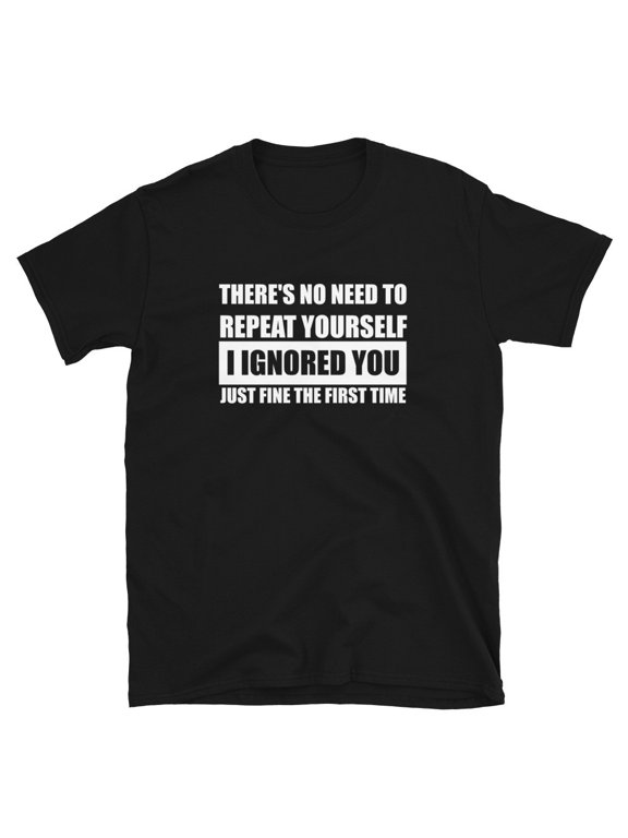 No Need To Repeat Yourself I Ignored You Gift Ready Design For Casual Style T-Shirt, Size S-5XL