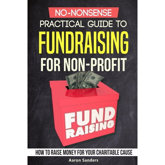 No-Nonsense Practical Guide to Fundraising for Non-Profits: How to Raise Money for Your Charitable Cause Includes Over 2, (Paperback)