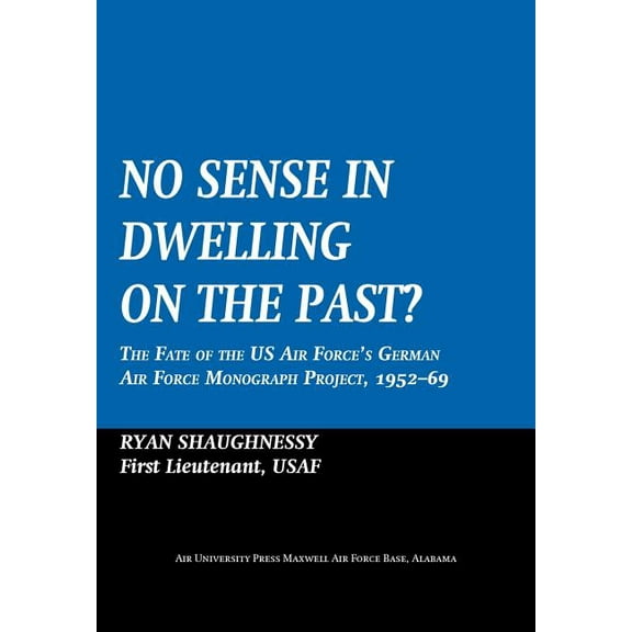 No Sense Dwelling in the Past: The Fate of the US Air Force's German Air Force Monograph Project, 1952-1969 (Paperback)