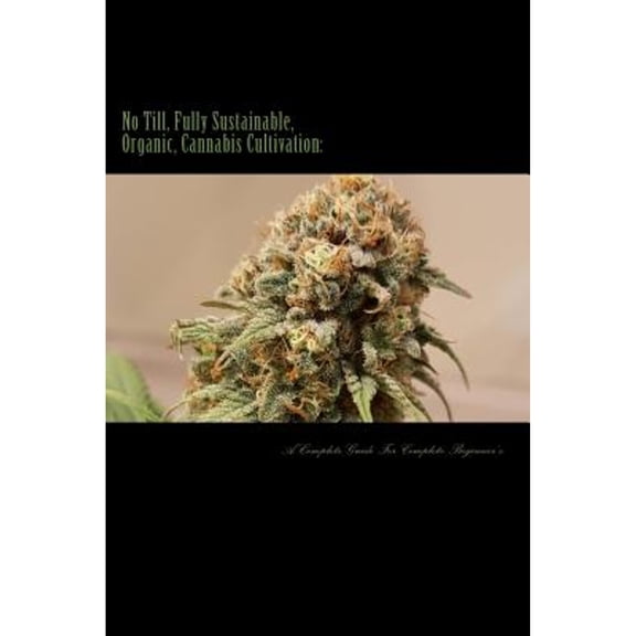 No Till, Fully Sustainable, Organic, Cannabis Cultivation: A Complete Guide for Complete Beginners!