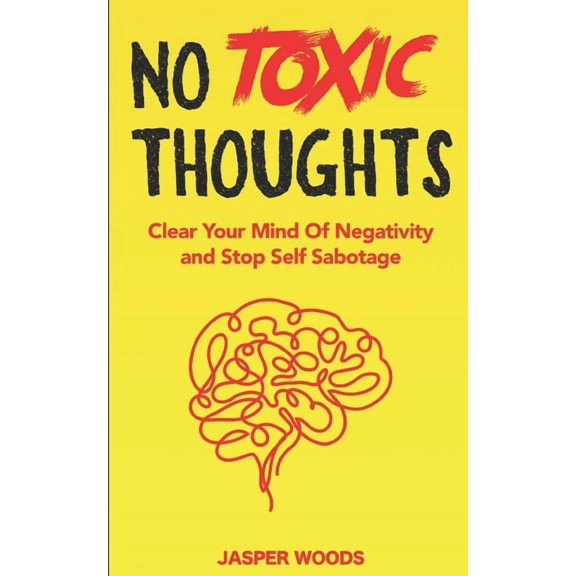 No Toxic Thoughts: Purge Your Mind Of Negativity and Stop Self Sabotage: A 30 Day Journey To Eliminating Negative Emotions, Worrying, Obsessive Thoughts, Overthinking and Self-Destructive Behaviour (P