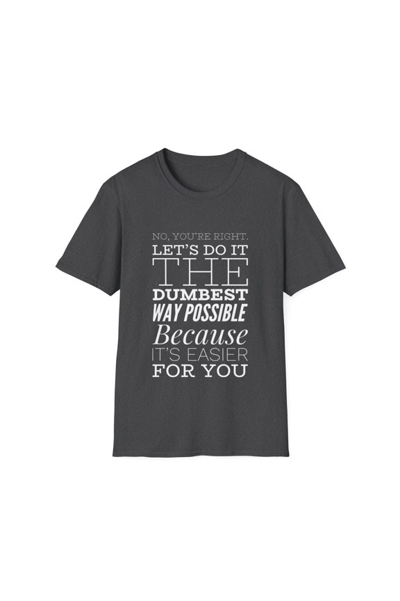 No You're Right Humor Let's Do It The Dumbest Way Possible