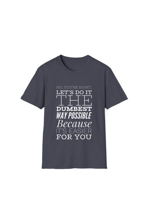 No You're Right Humor Let's Do It The Dumbest Way Possible