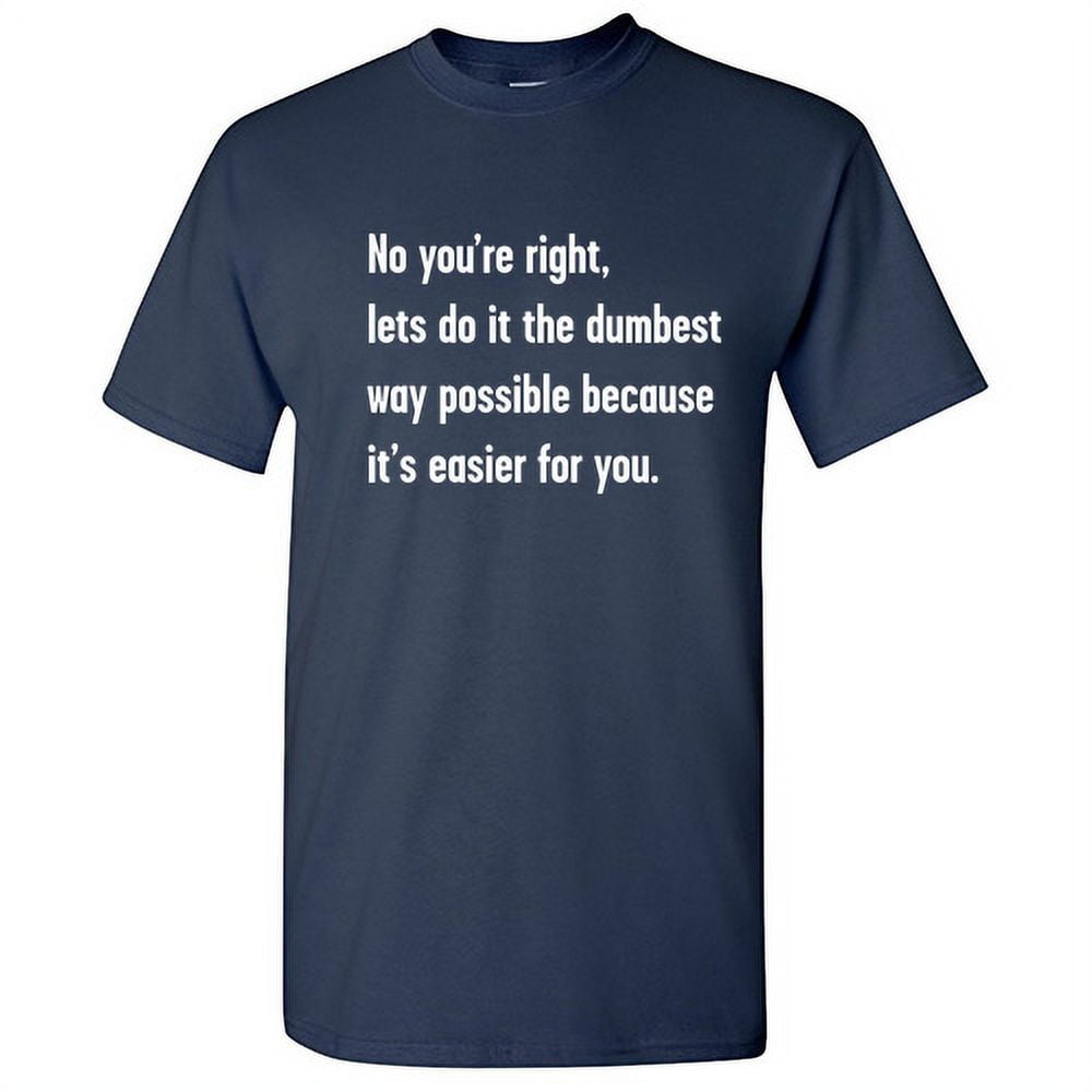 No You're Right Let's Do It The Dumbest Way Possible Because It's Easier For You T-Shirt No You're Right Let's Do It The Dumbest Way Possible Because It's Easier For You T-Shirt